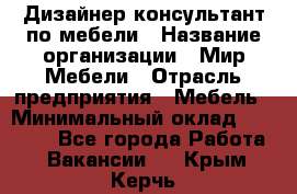 Дизайнер-консультант по мебели › Название организации ­ Мир Мебели › Отрасль предприятия ­ Мебель › Минимальный оклад ­ 15 000 - Все города Работа » Вакансии   . Крым,Керчь